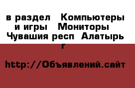  в раздел : Компьютеры и игры » Мониторы . Чувашия респ.,Алатырь г.